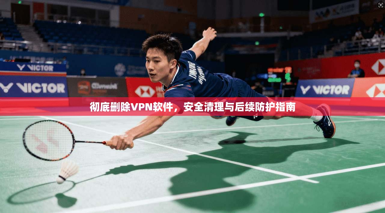 彻底删除VPN软件,安全清理与后续防护指南 彻底删除VPN软件,安全清理与后续防护指南