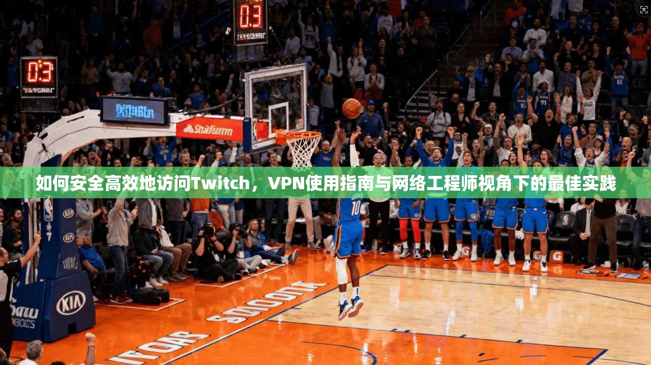 如何安全高效地访问Twitch,VPN使用指南与网络工程师视角下的最佳实践 如何安全高效地访问Twitch,VPN使用指南与网络工程师视角下的最佳实践