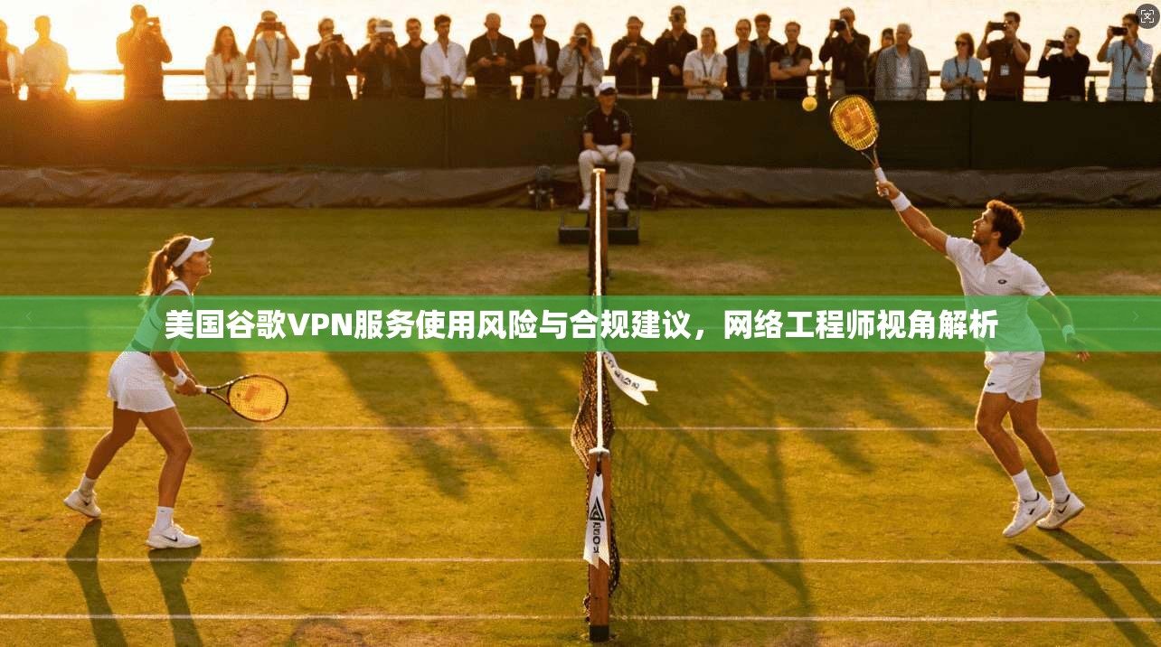 美国谷歌VPN服务使用风险与合规建议,网络工程师视角解析 美国谷歌VPN服务使用风险与合规建议,网络工程师视角解析