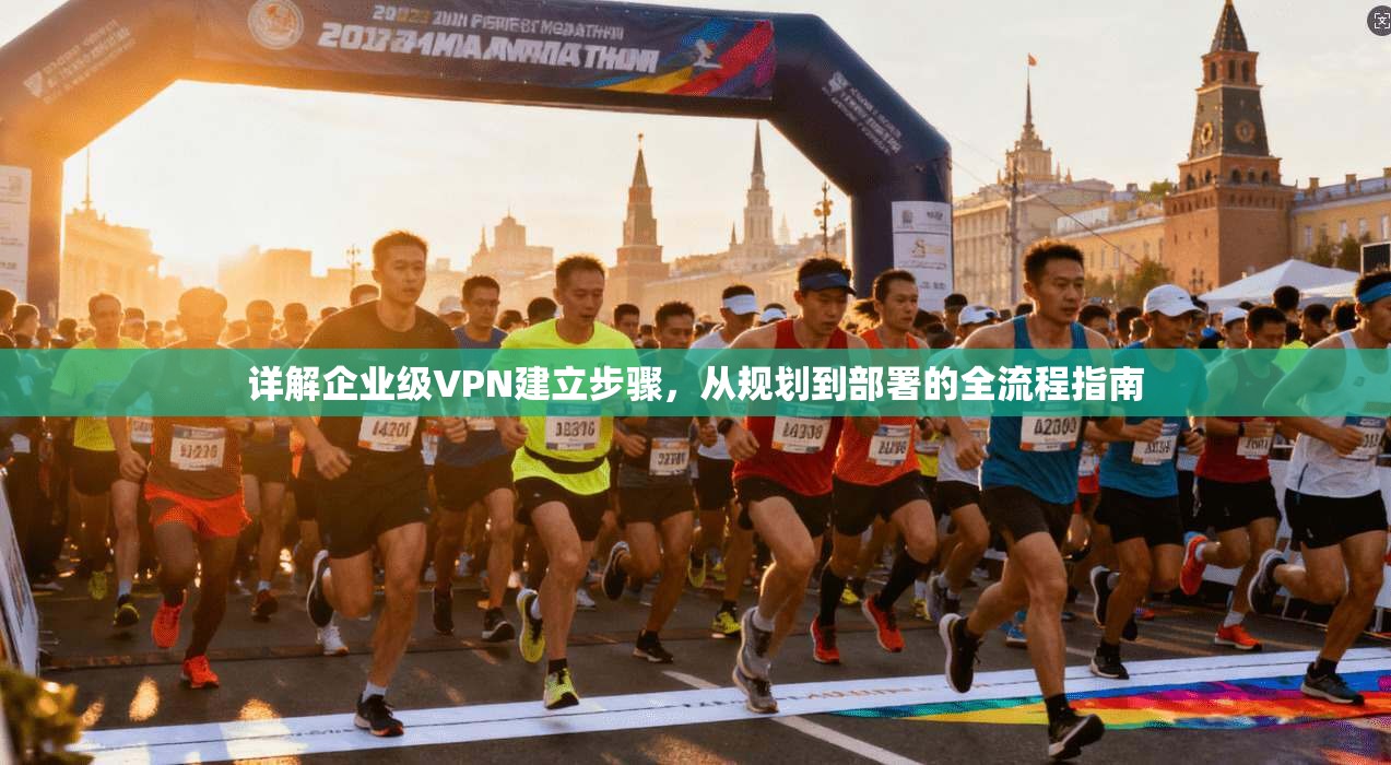 详解企业级VPN建立步骤,从规划到部署的全流程指南 详解企业级VPN建立步骤,从规划到部署的全流程指南