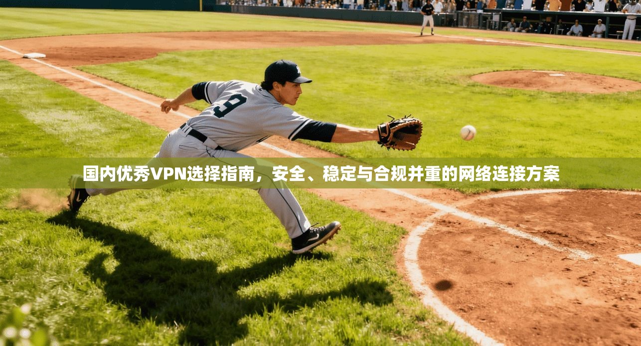 国内优秀VPN选择指南,安全、稳定与合规并重的网络连接方案 国内优秀VPN选择指南,安全、稳定与合规并重的网络连接方案
