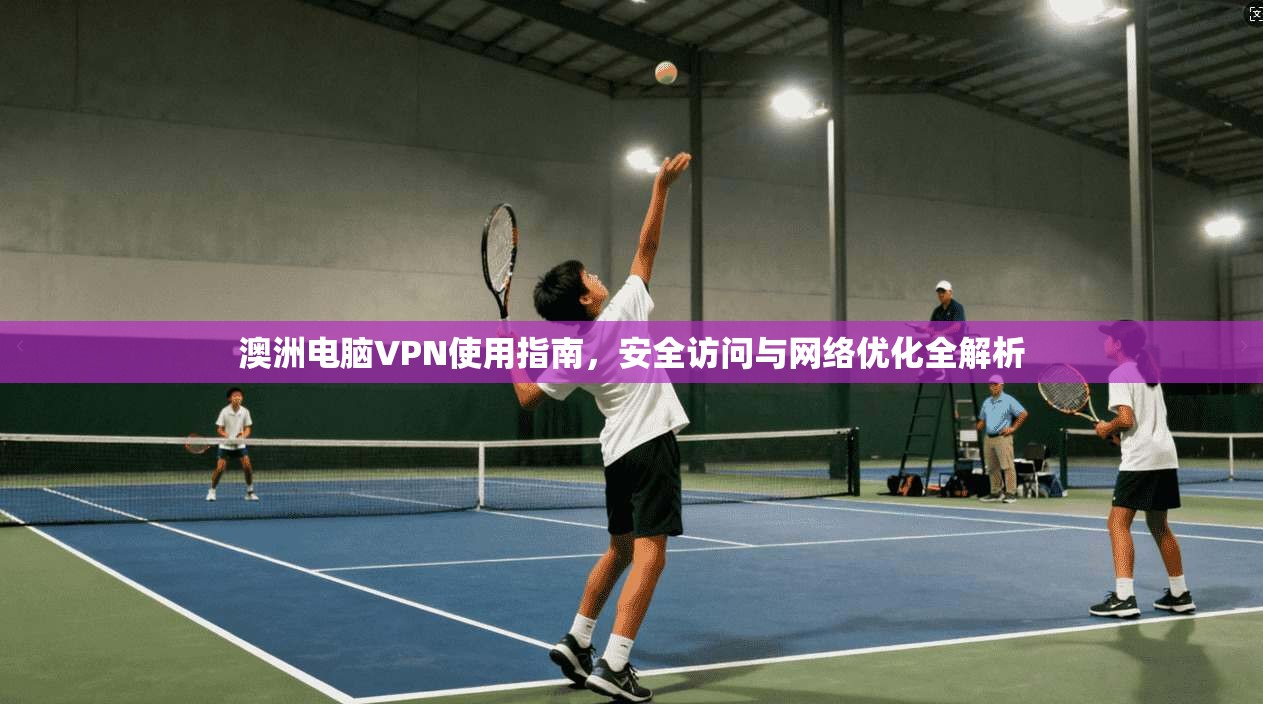 澳洲电脑VPN使用指南,安全访问与网络优化全解析 澳洲电脑VPN使用指南,安全访问与网络优化全解析