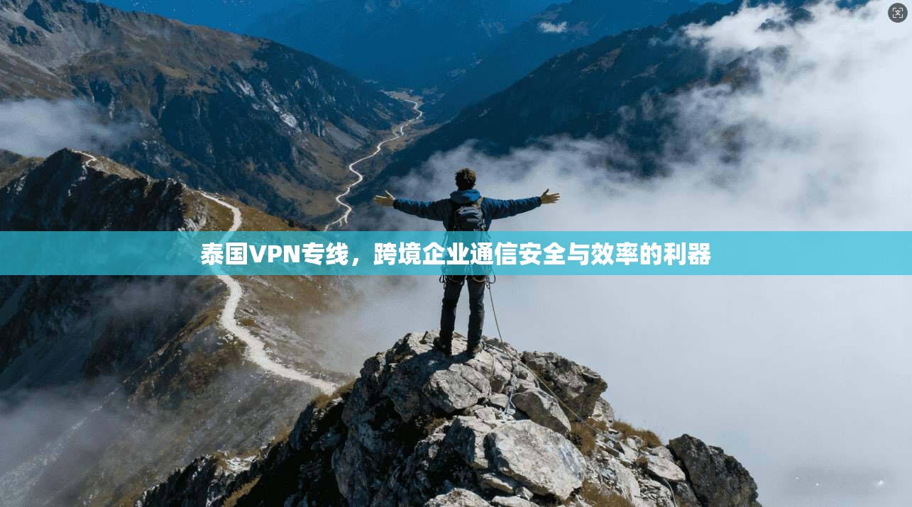 泰国VPN专线,跨境企业通信安全与效率的利器 泰国VPN专线,跨境企业通信安全与效率的利器