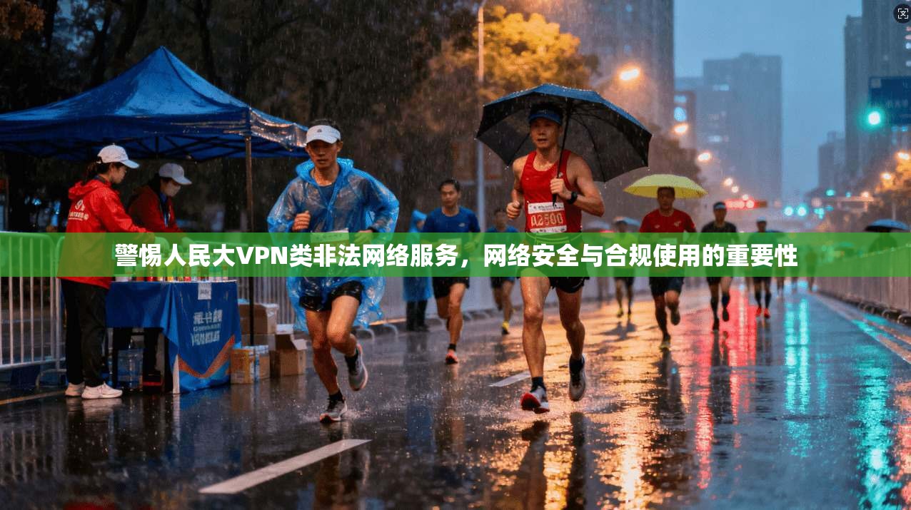 警惕人民大VPN类非法网络服务,网络安全与合规使用的重要性 警惕人民大VPN类非法网络服务,网络安全与合规使用的重要性