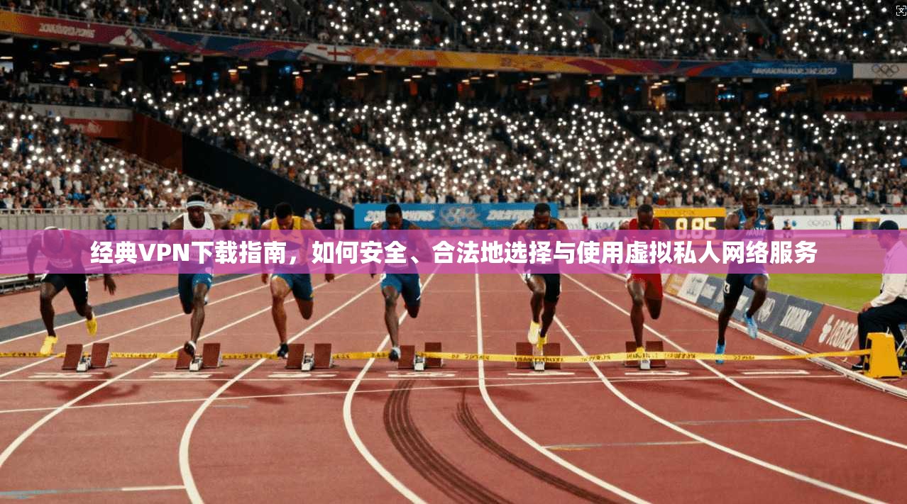 经典VPN下载指南,如何安全、合法地选择与使用虚拟私人网络服务 经典VPN下载指南,如何安全、合法地选择与使用虚拟私人网络服务