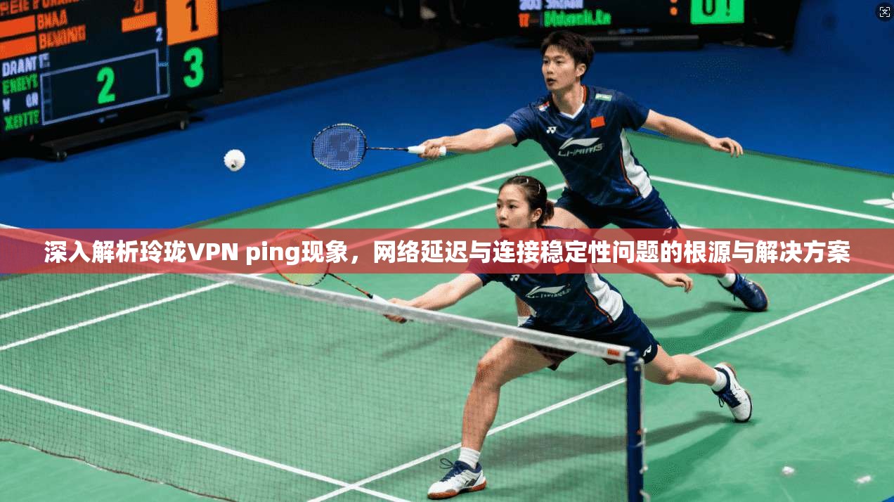 深入解析玲珑VPN ping现象,网络延迟与连接稳定性问题的根源与解决方案 深入解析玲珑VPN ping现象,网络延迟与连接稳定性问题的根源与解决方案