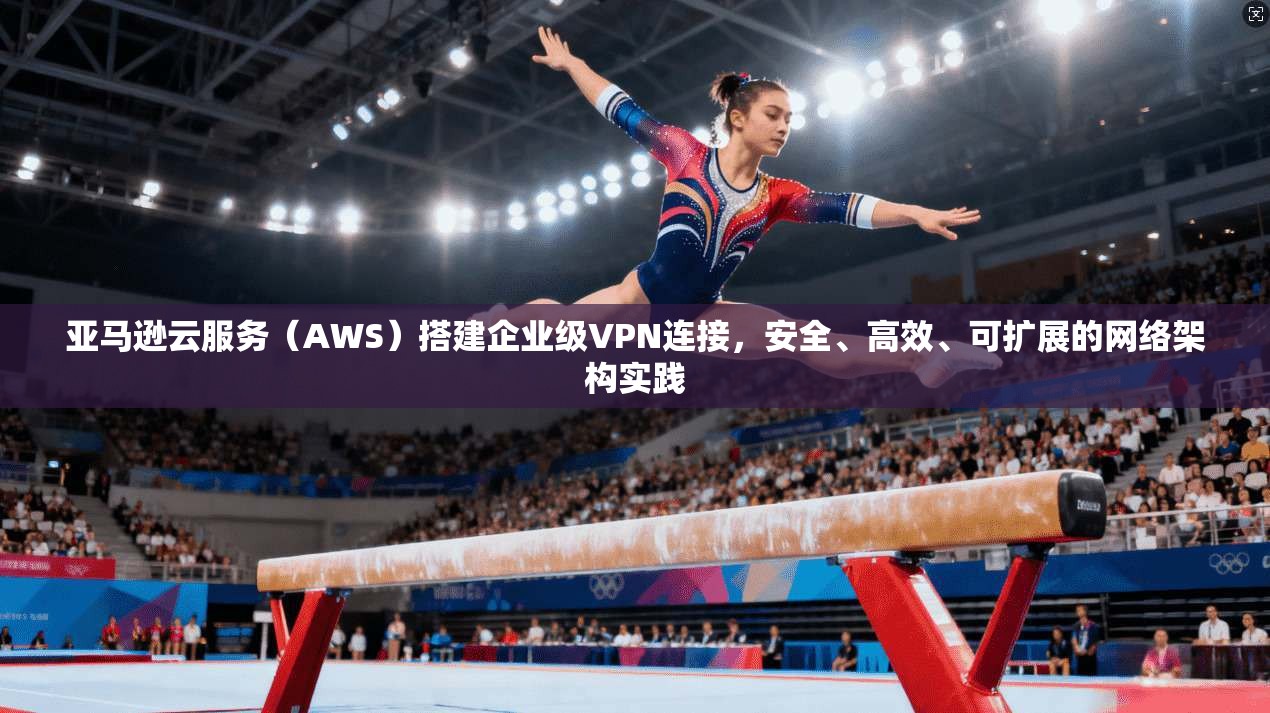 亚马逊云服务(AWS)搭建企业级VPN连接,安全、高效、可扩展的网络架构实践 亚马逊云服务(AWS)搭建企业级VPN连接,安全、高效、可扩展的网络架构实践