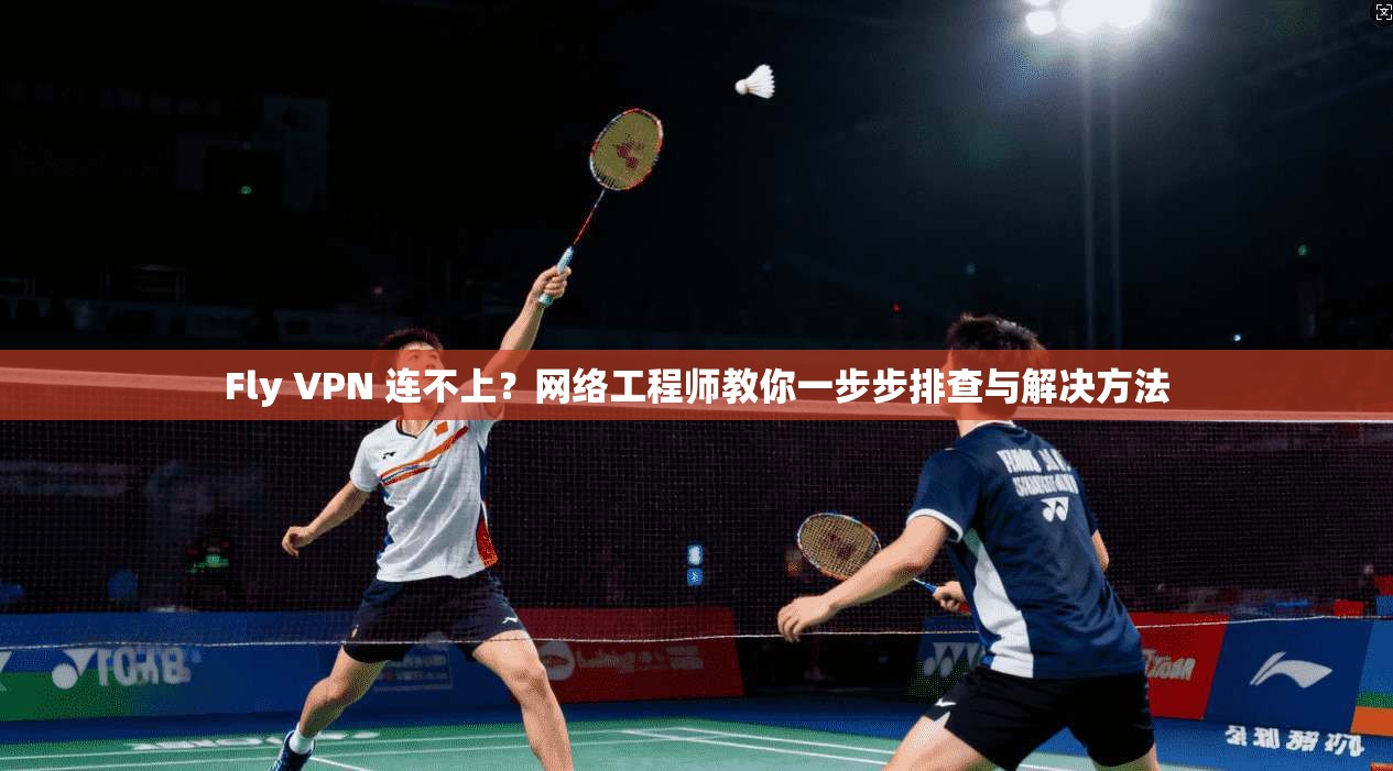 Fly VPN 连不上?网络工程师教你一步步排查与解决方法 Fly VPN 连不上?网络工程师教你一步步排查与解决方法