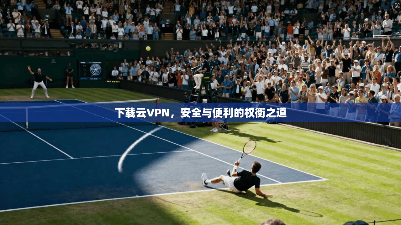 下载云VPN,安全与便利的权衡之道 下载云VPN,安全与便利的权衡之道
