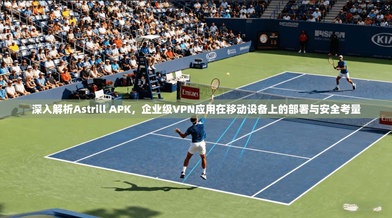 深入解析Astrill APK,企业级VPN应用在移动设备上的部署与安全考量 深入解析Astrill APK,企业级VPN应用在移动设备上的部署与安全考量
