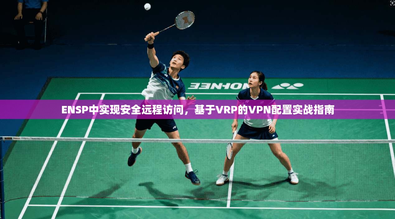 ENSP中实现安全远程访问,基于VRP的VPN配置实战指南 ENSP中实现安全远程访问,基于VRP的VPN配置实战指南
