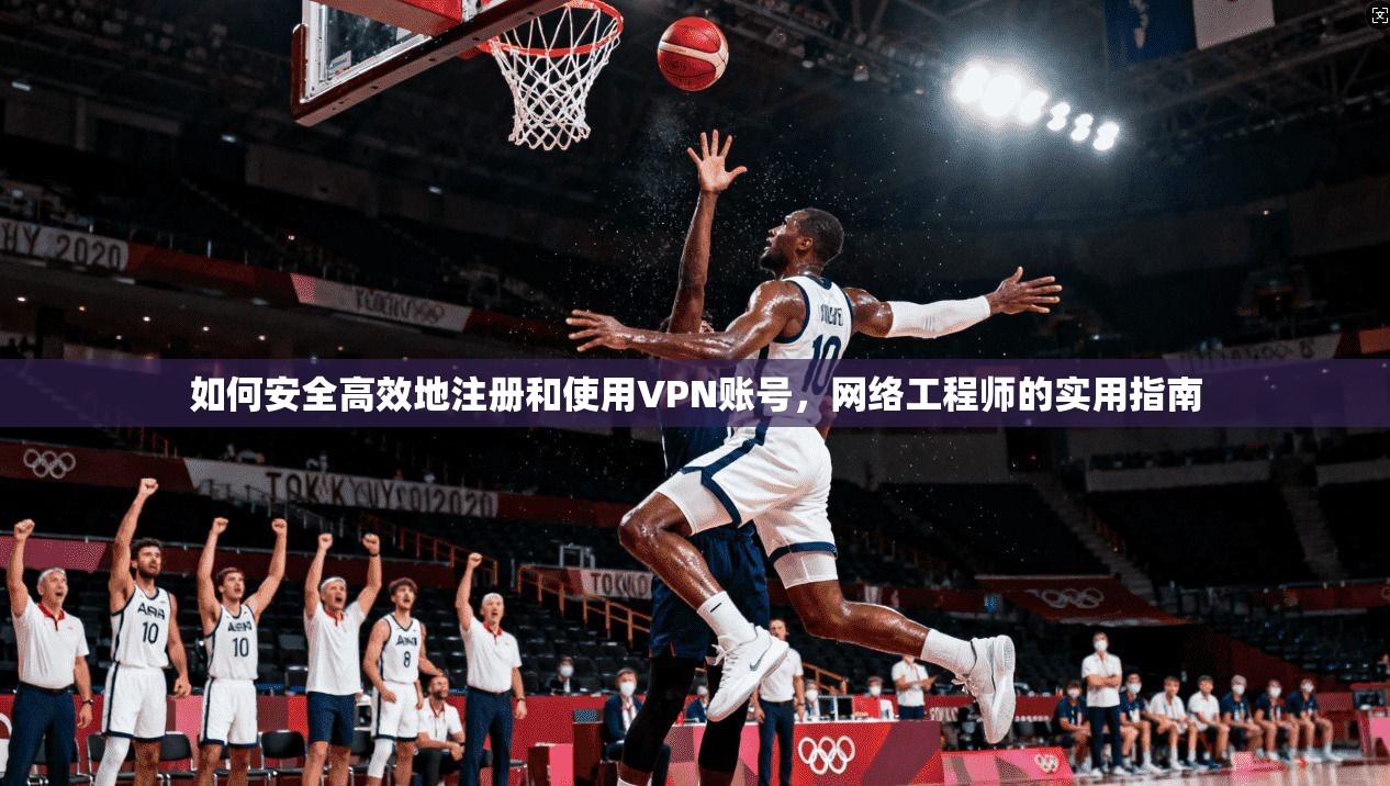 如何安全高效地注册和使用VPN账号,网络工程师的实用指南 如何安全高效地注册和使用VPN账号,网络工程师的实用指南