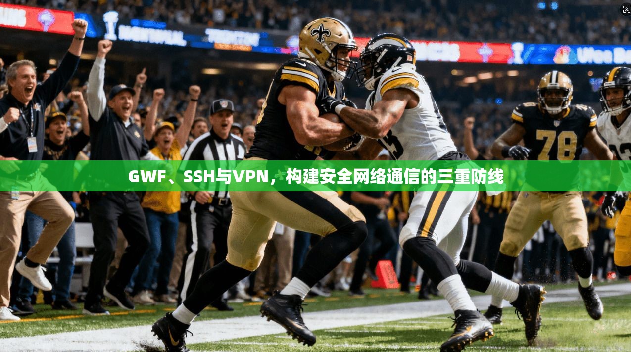 GWF、SSH与VPN,构建安全网络通信的三重防线 GWF、SSH与VPN,构建安全网络通信的三重防线