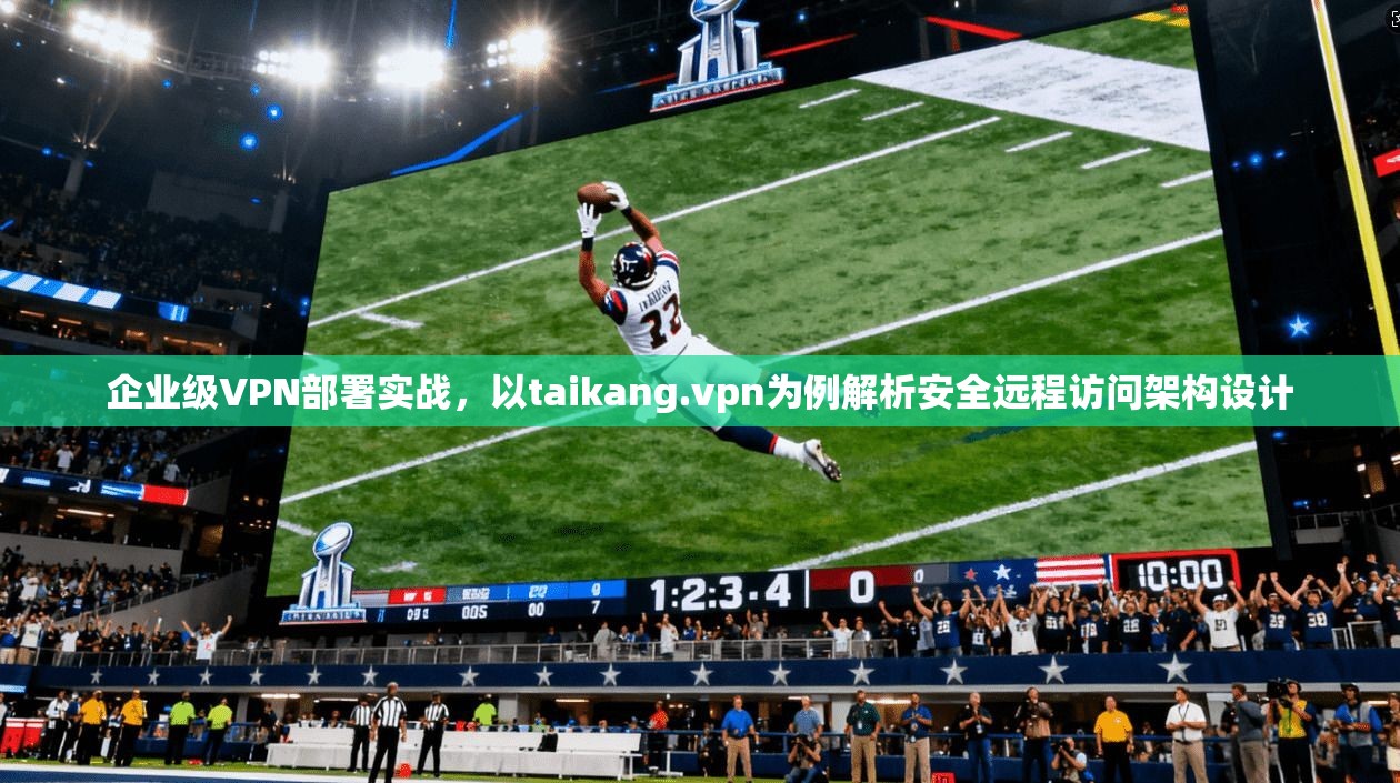 企业级VPN部署实战，以taikang.vpn为例解析安全远程访问架构设计