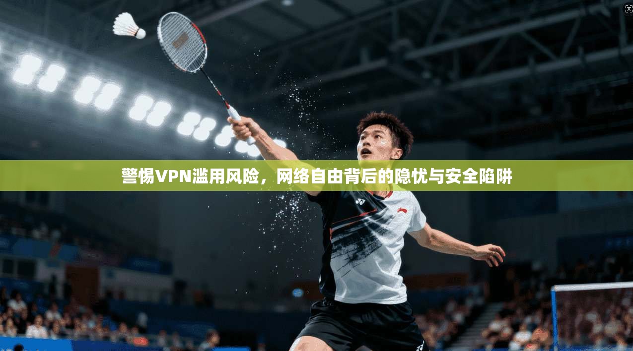 警惕VPN滥用风险,网络自由背后的隐忧与安全陷阱 警惕VPN滥用风险,网络自由背后的隐忧与安全陷阱