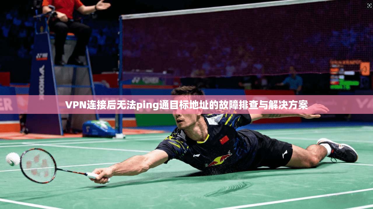 VPN连接后无法ping通目标地址的故障排查与解决方案 VPN连接后无法ping通目标地址的故障排查与解决方案