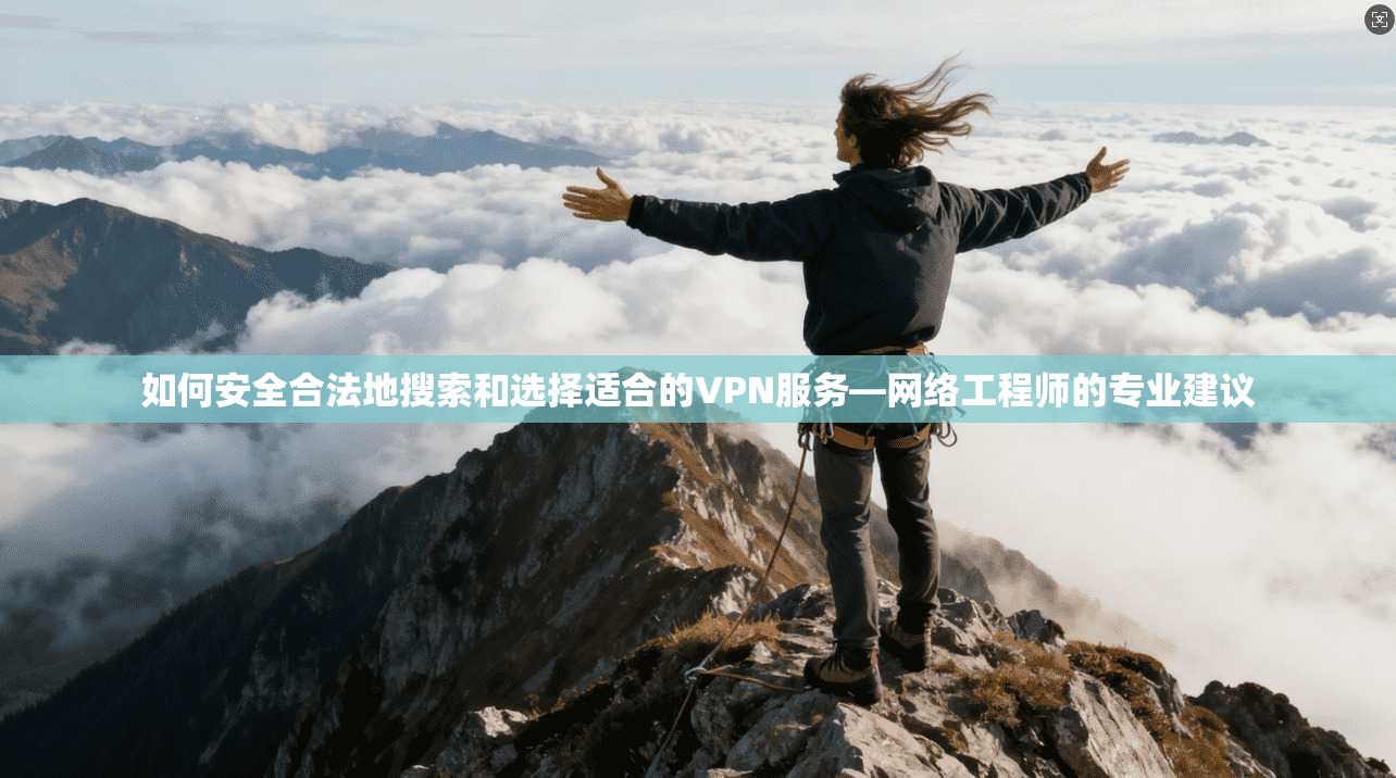 如何安全合法地搜索和选择适合的VPN服务—网络工程师的专业建议 如何安全合法地搜索和选择适合的VPN服务—网络工程师的专业建议