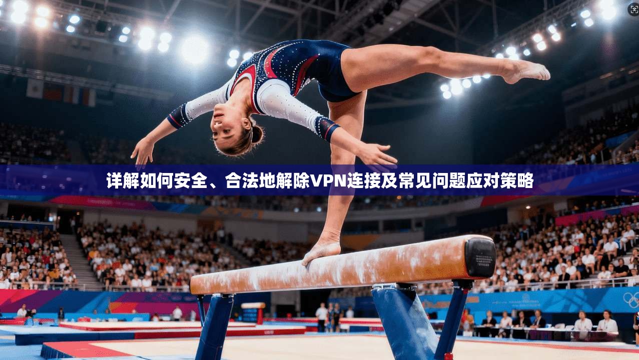 详解如何安全、合法地解除VPN连接及常见问题应对策略 详解如何安全、合法地解除VPN连接及常见问题应对策略