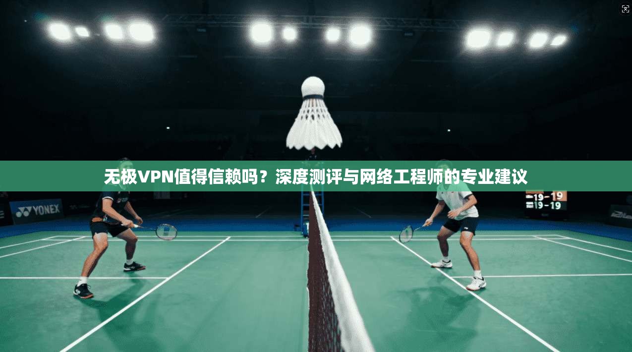 无极VPN值得信赖吗?深度测评与网络工程师的专业建议 无极VPN值得信赖吗?深度测评与网络工程师的专业建议