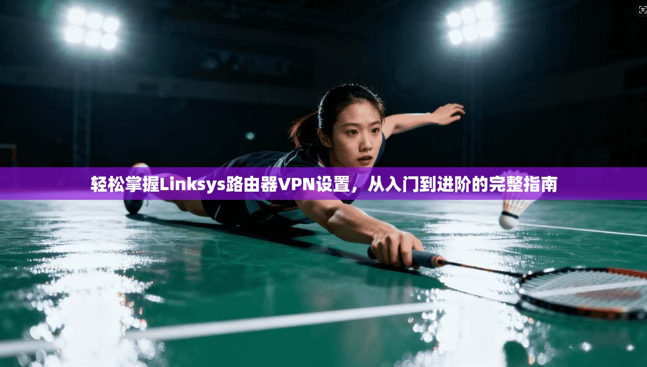 轻松掌握Linksys路由器VPN设置,从入门到进阶的完整指南 轻松掌握Linksys路由器VPN设置,从入门到进阶的完整指南