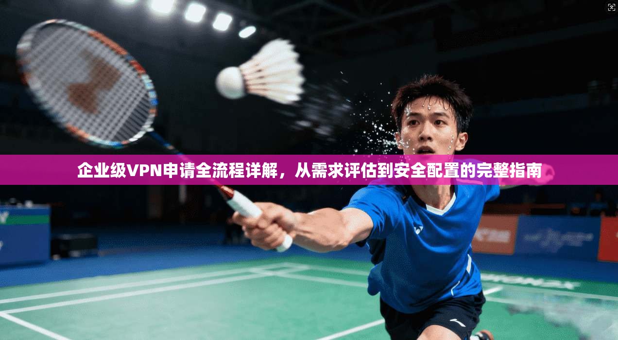 企业级VPN申请全流程详解，从需求评估到安全配置的完整指南