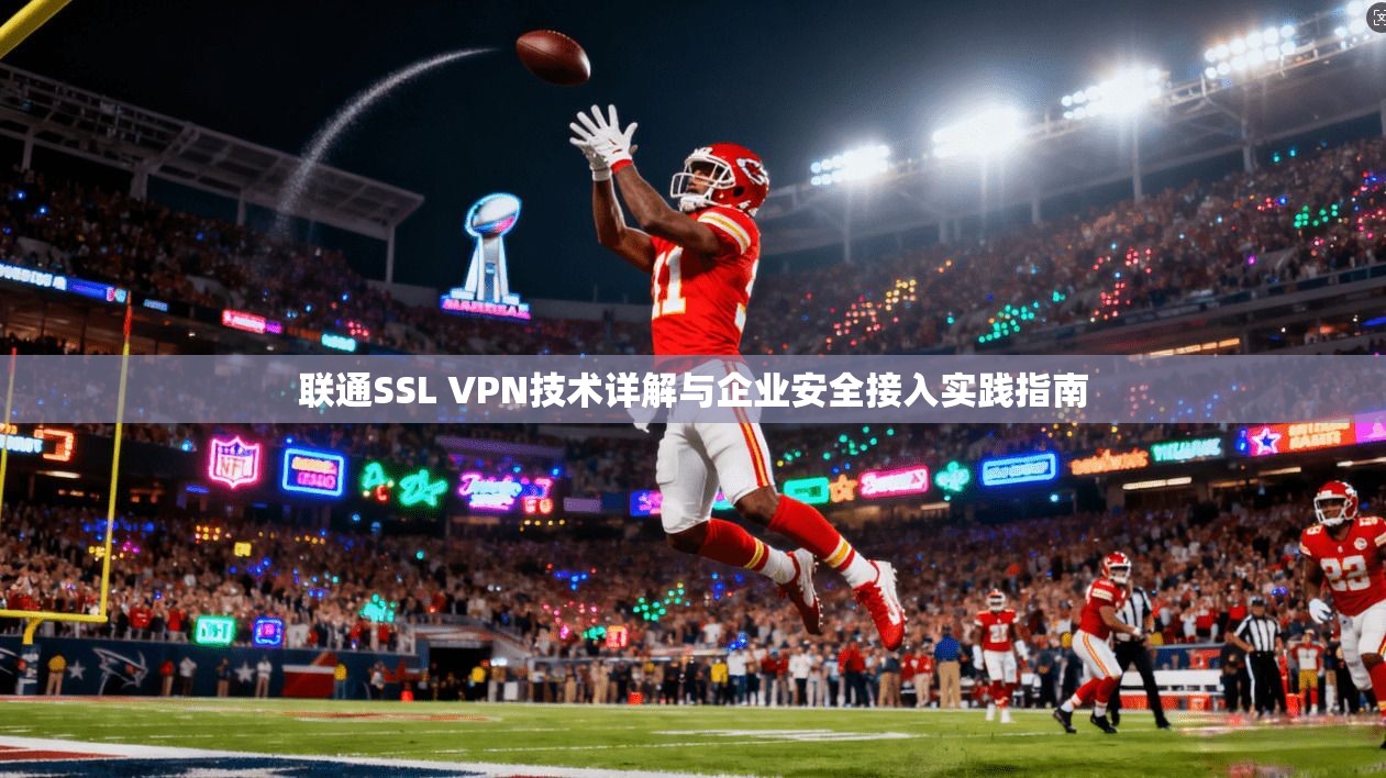 联通SSL VPN技术详解与企业安全接入实践指南 联通SSL VPN技术详解与企业安全接入实践指南