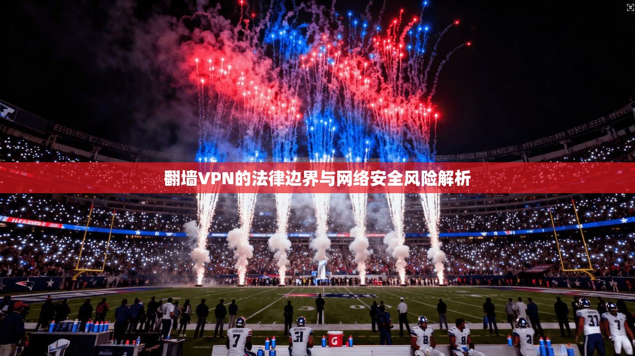 翻墙VPN的法律边界与网络安全风险解析 翻墙VPN的法律边界与网络安全风险解析