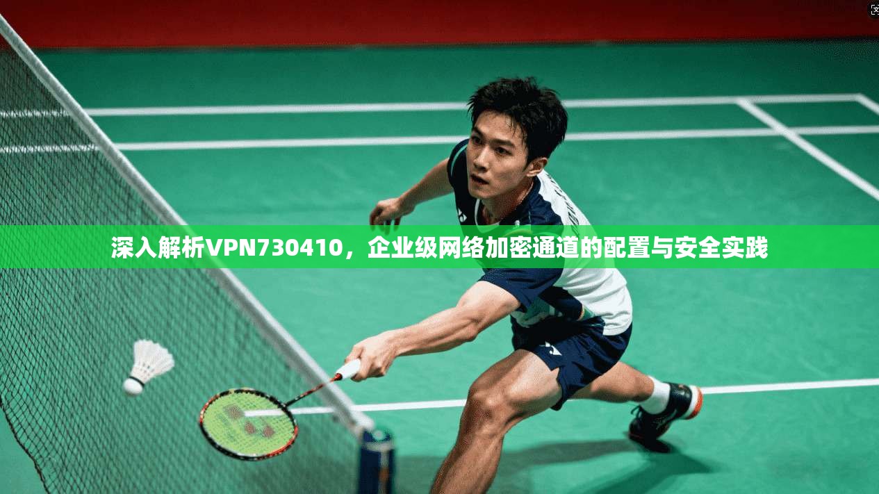 深入解析VPN730410,企业级网络加密通道的配置与安全实践 深入解析VPN730410,企业级网络加密通道的配置与安全实践