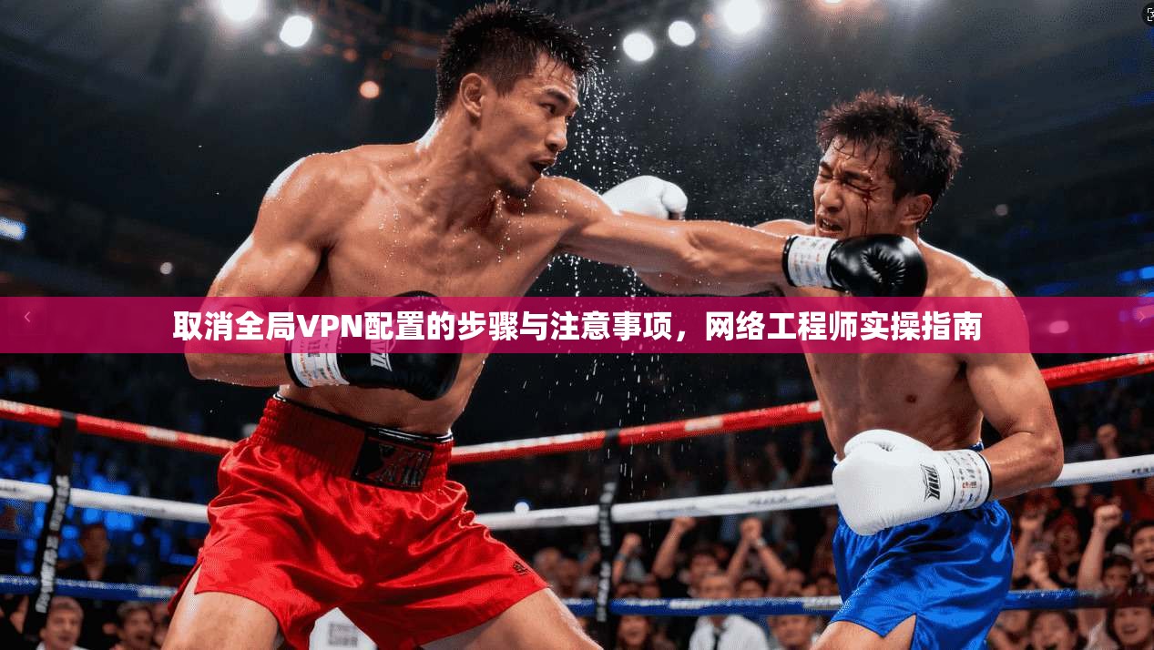 取消全局VPN配置的步骤与注意事项,网络工程师实操指南 取消全局VPN配置的步骤与注意事项,网络工程师实操指南