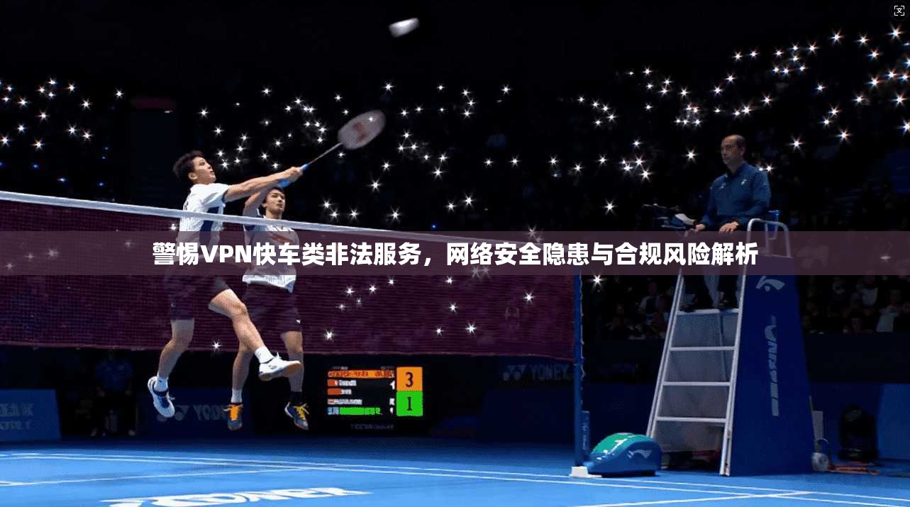警惕VPN快车类非法服务，网络安全隐患与合规风险解析