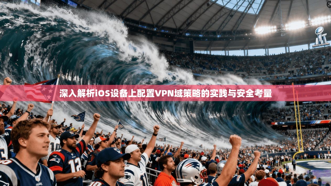 深入解析iOS设备上配置VPN域策略的实践与安全考量 深入解析iOS设备上配置VPN域策略的实践与安全考量