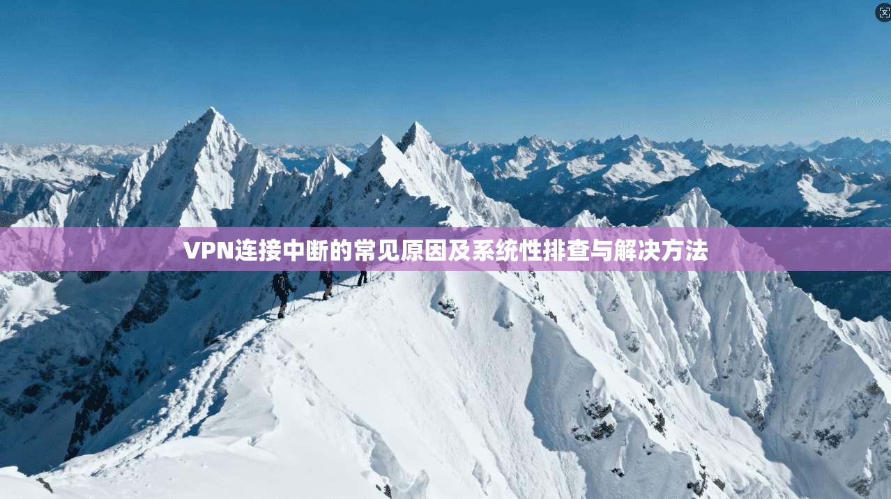 VPN连接中断的常见原因及系统性排查与解决方法