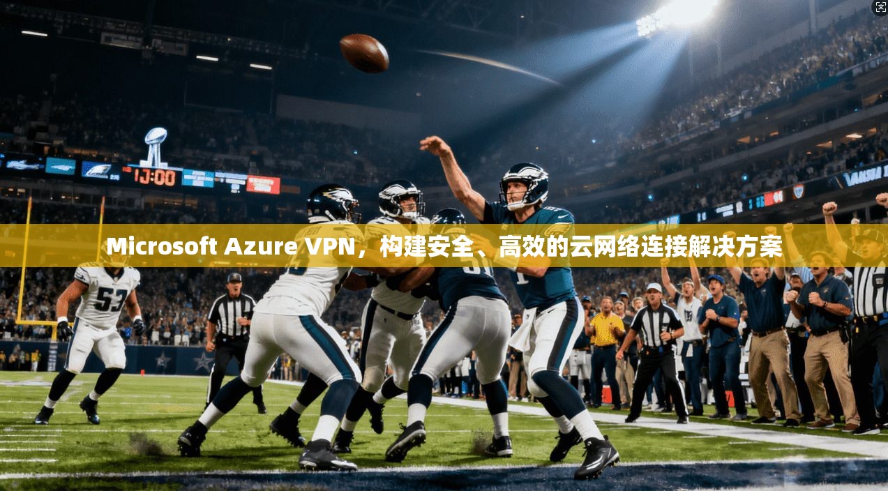 Microsoft Azure VPN,构建安全、高效的云网络连接解决方案 Microsoft Azure VPN,构建安全、高效的云网络连接解决方案