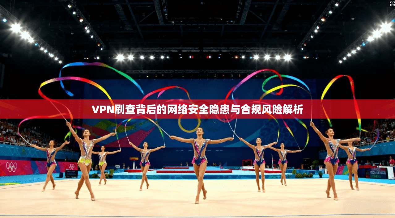 VPN刷查背后的网络安全隐患与合规风险解析
