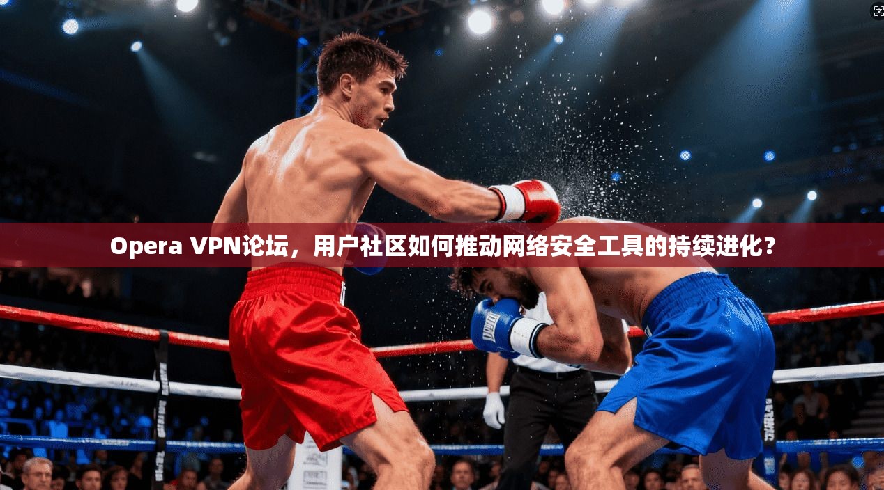 Opera VPN论坛，用户社区如何推动网络安全工具的持续进化？