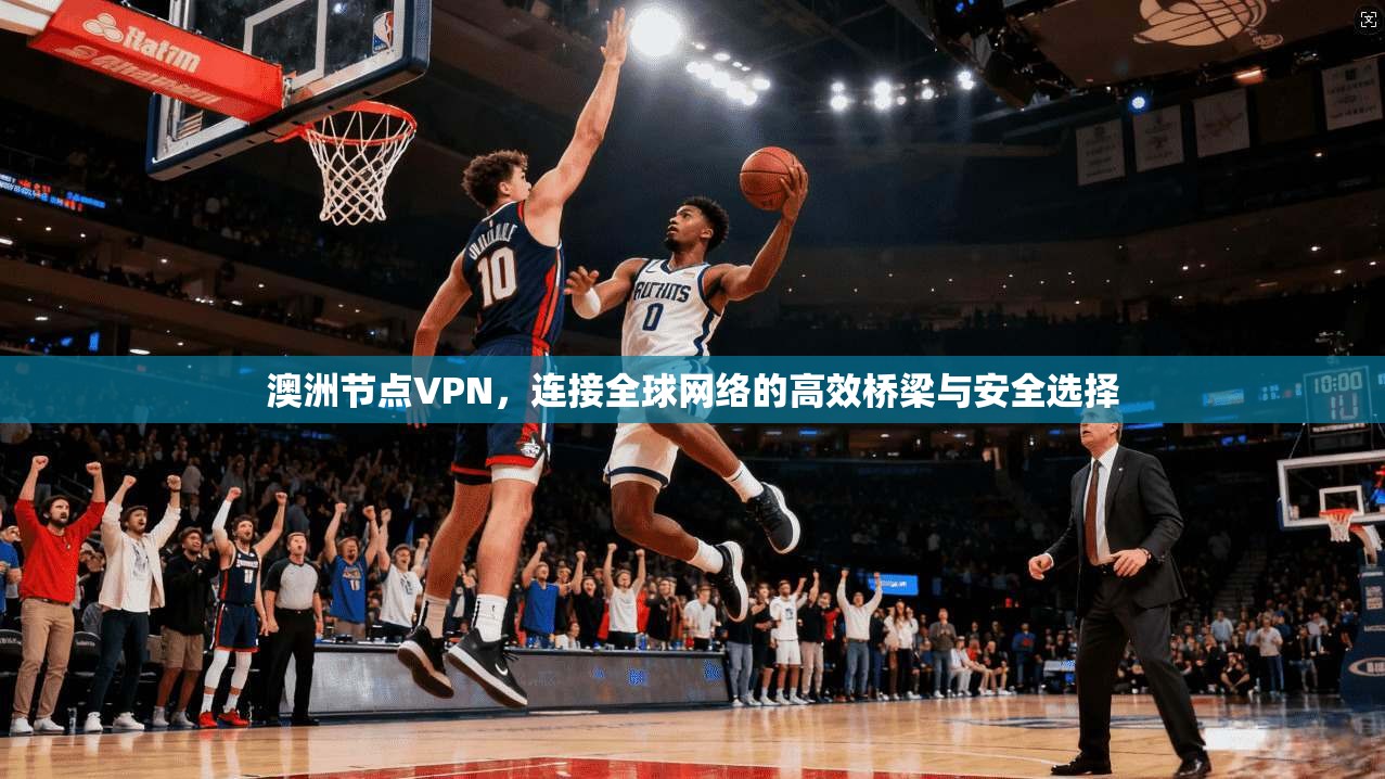 澳洲节点VPN,连接全球网络的高效桥梁与安全选择 澳洲节点VPN,连接全球网络的高效桥梁与安全选择