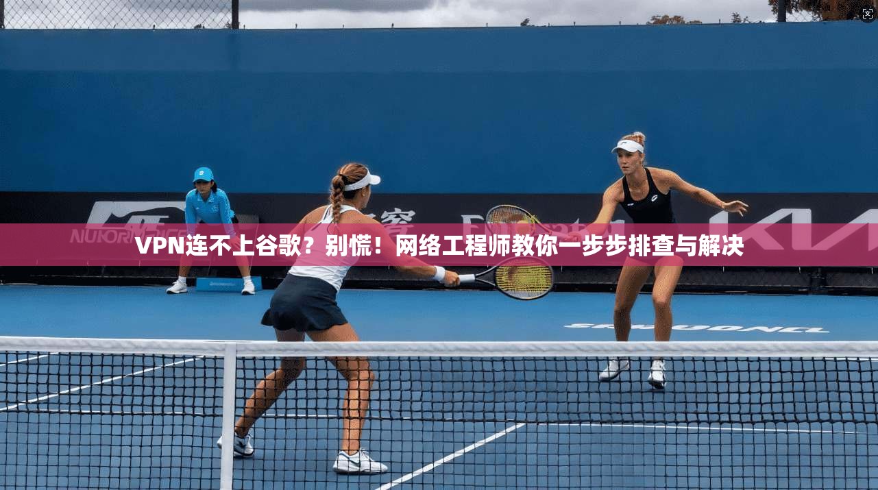 VPN连不上谷歌?别慌!网络工程师教你一步步排查与解决