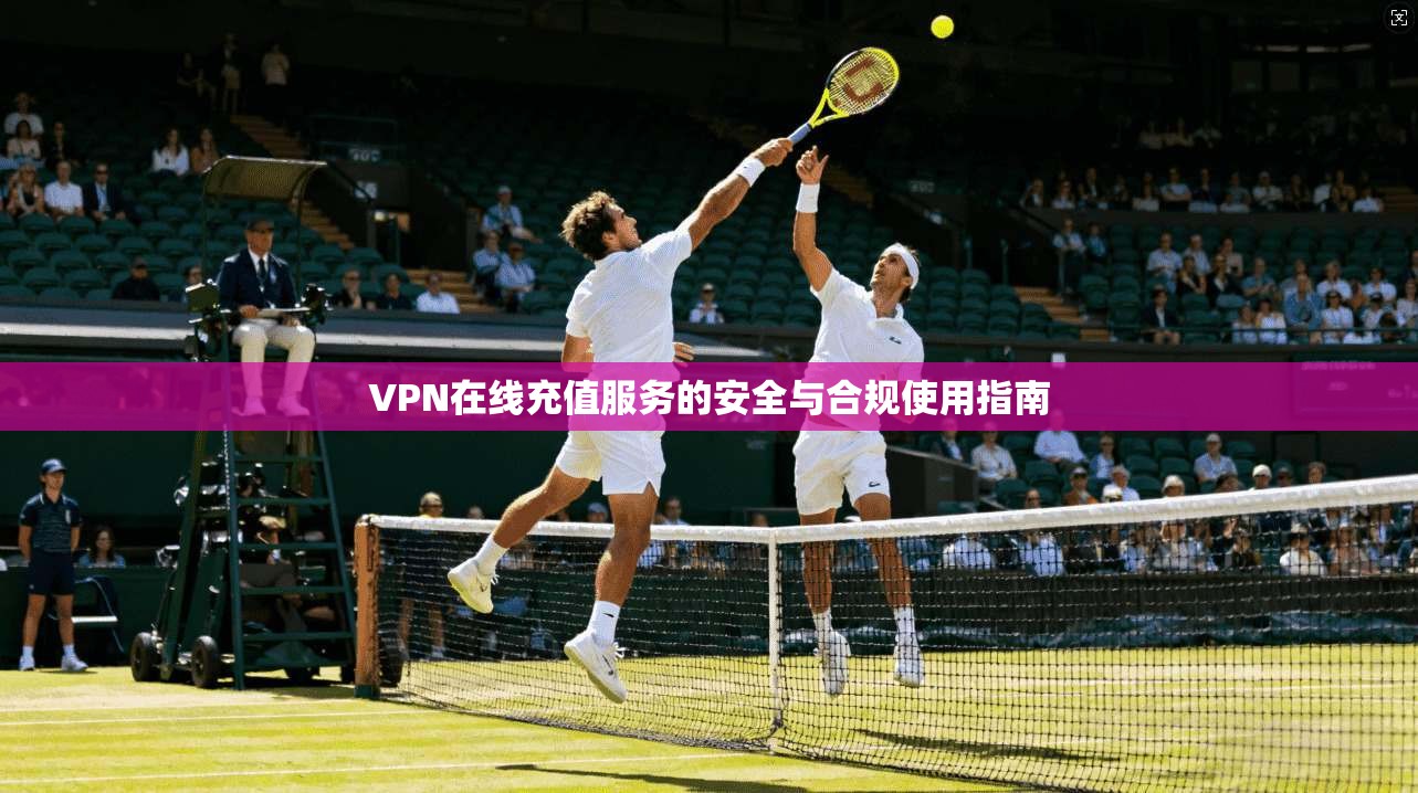 VPN在线充值服务的安全与合规使用指南 VPN在线充值服务的安全与合规使用指南