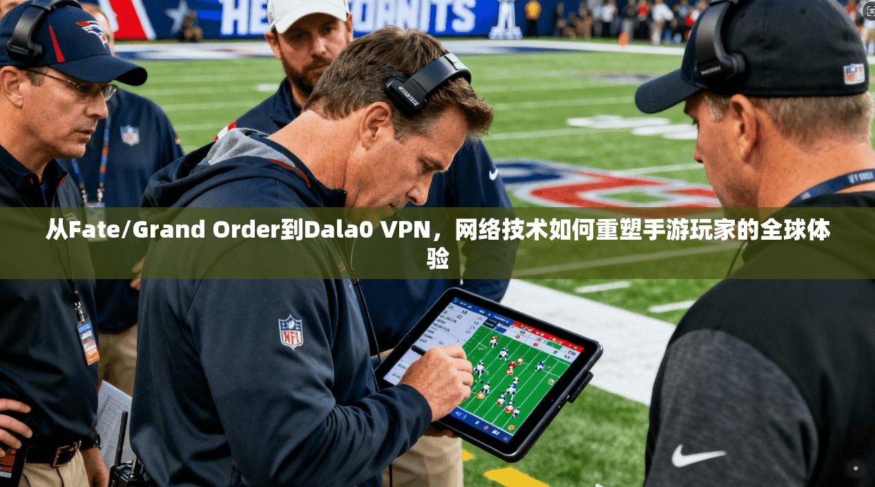 从Fate/Grand Order到Dala0 VPN,网络技术如何重塑手游玩家的全球体验 从Fate/Grand Order到Dala0 VPN,网络技术如何重塑手游玩家的全球体验