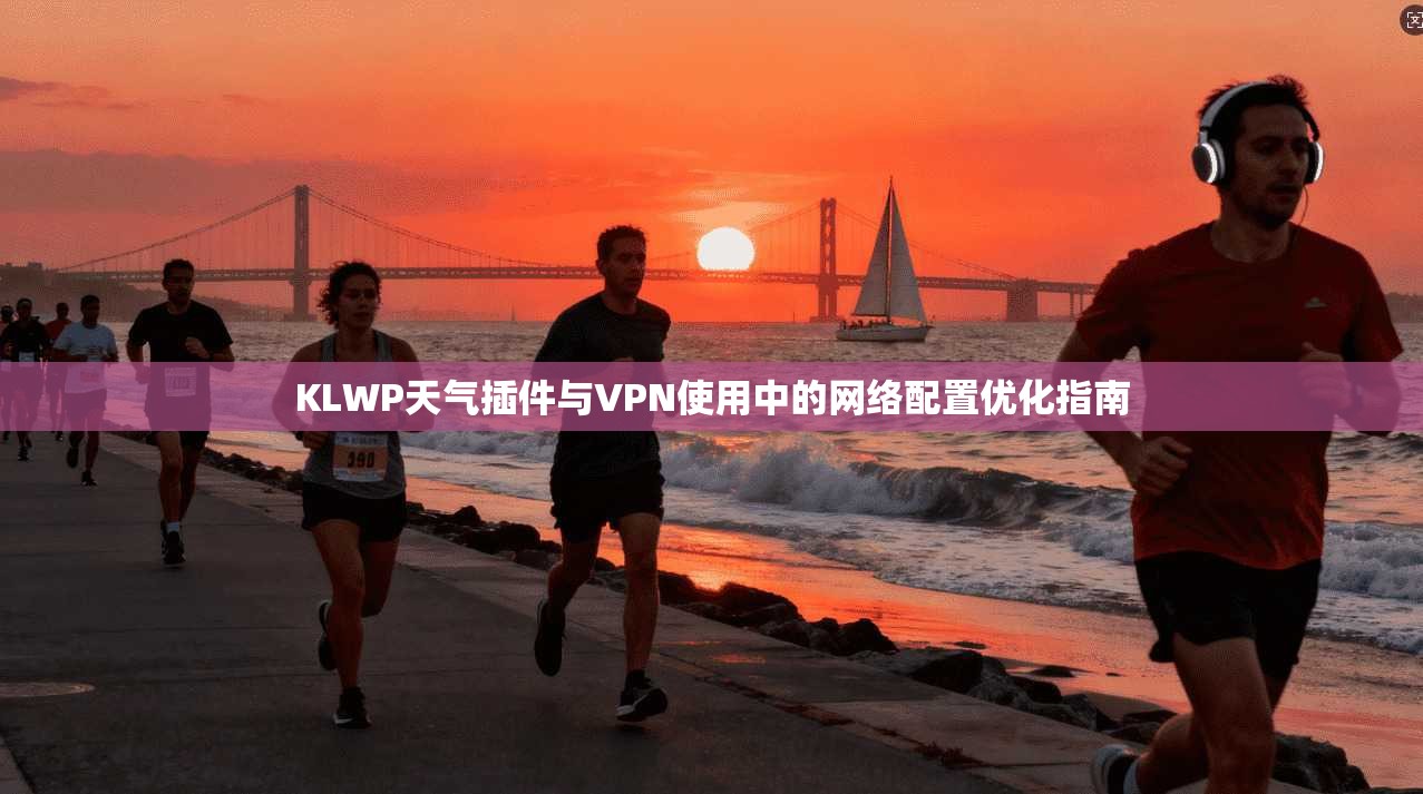 KLWP天气插件与VPN使用中的网络配置优化指南 KLWP天气插件与VPN使用中的网络配置优化指南
