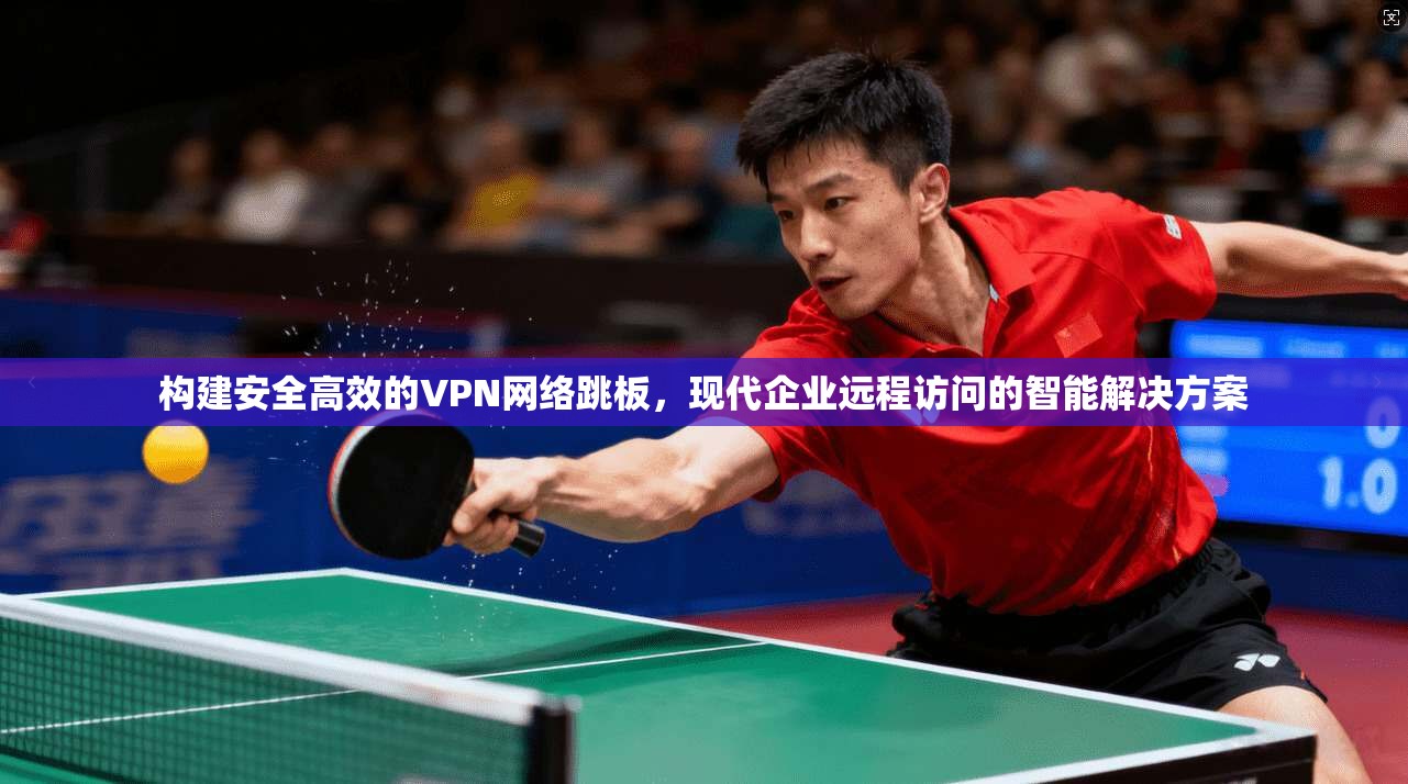 构建安全高效的VPN网络跳板,现代企业远程访问的智能解决方案 构建安全高效的VPN网络跳板,现代企业远程访问的智能解决方案