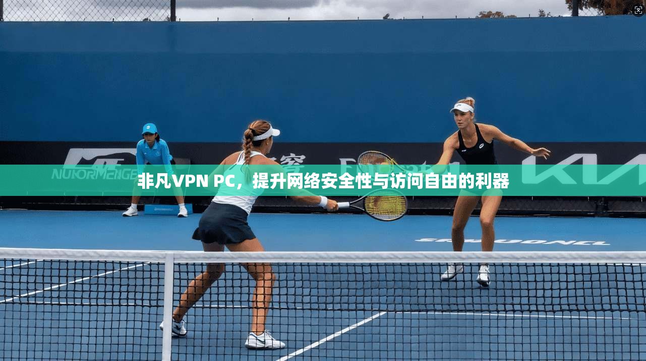 非凡VPN PC,提升网络安全性与访问自由的利器 非凡VPN PC,提升网络安全性与访问自由的利器