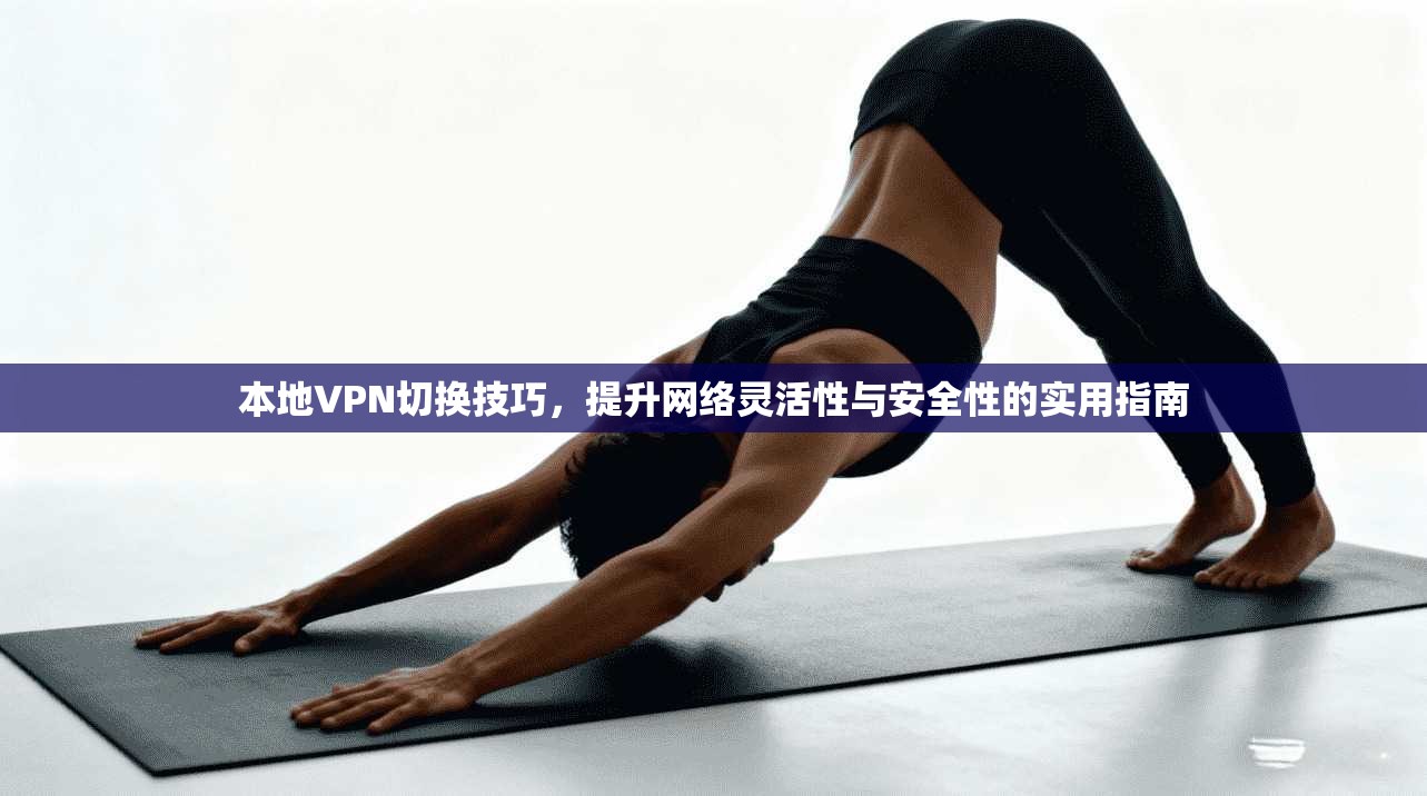 本地VPN切换技巧,提升网络灵活性与安全性的实用指南 本地VPN切换技巧,提升网络灵活性与安全性的实用指南