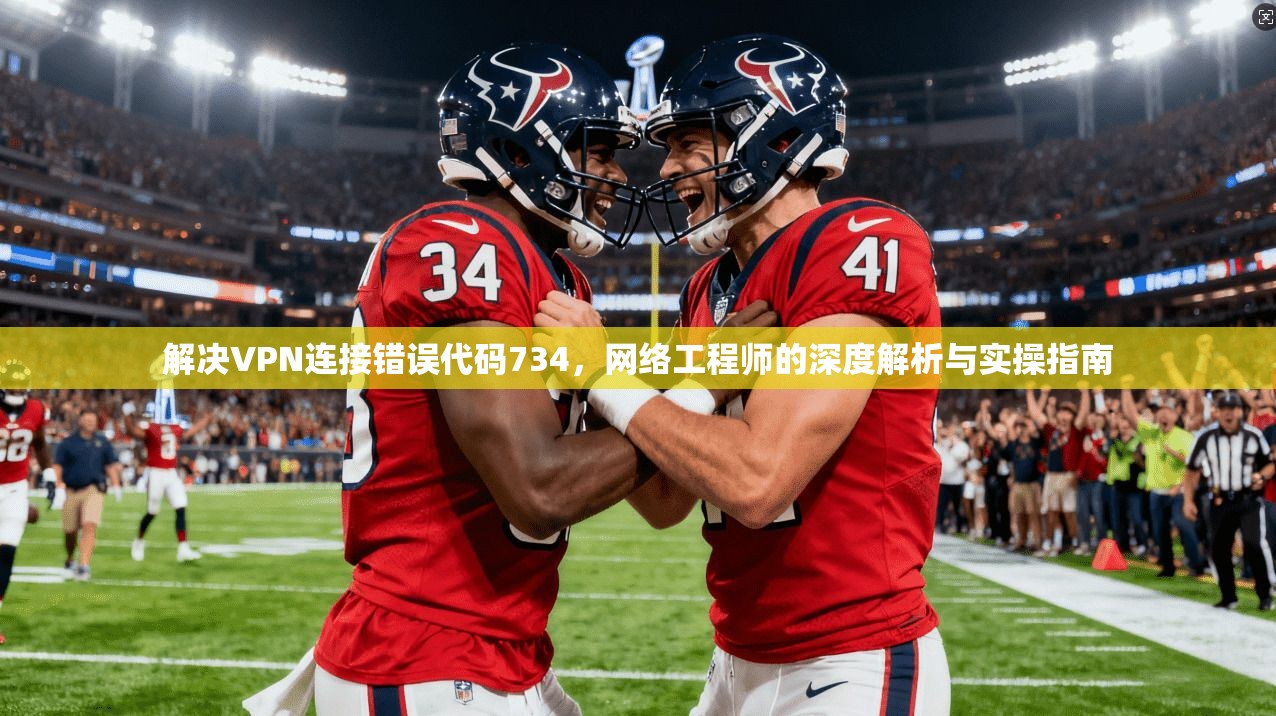 解决VPN连接错误代码734,网络工程师的深度解析与实操指南 解决VPN连接错误代码734,网络工程师的深度解析与实操指南
