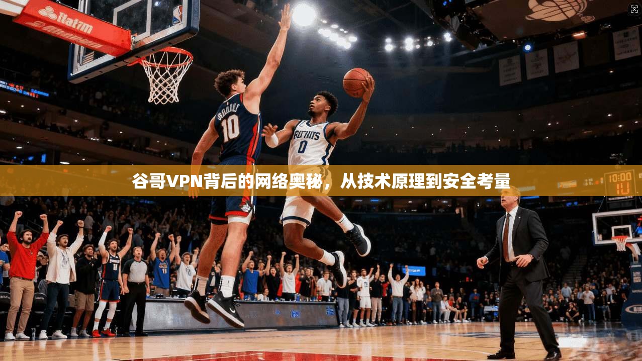 谷哥VPN背后的网络奥秘,从技术原理到安全考量 谷哥VPN背后的网络奥秘,从技术原理到安全考量