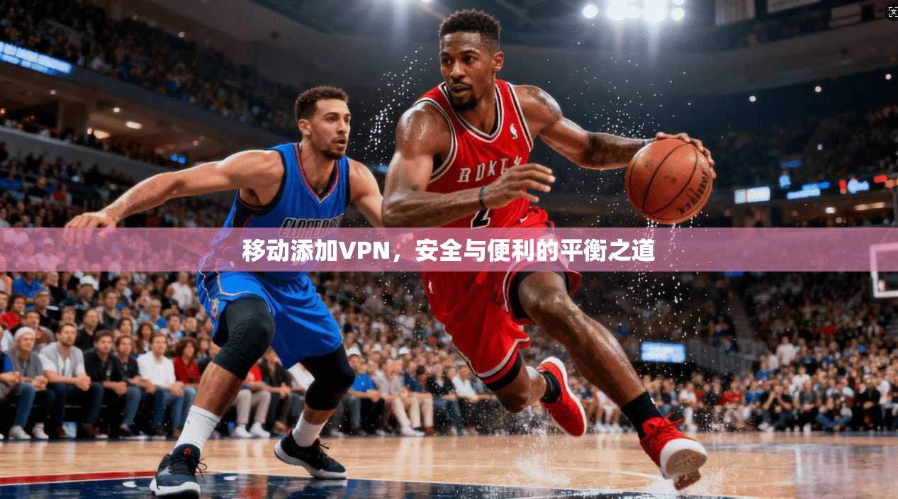移动添加VPN,安全与便利的平衡之道 移动添加VPN,安全与便利的平衡之道