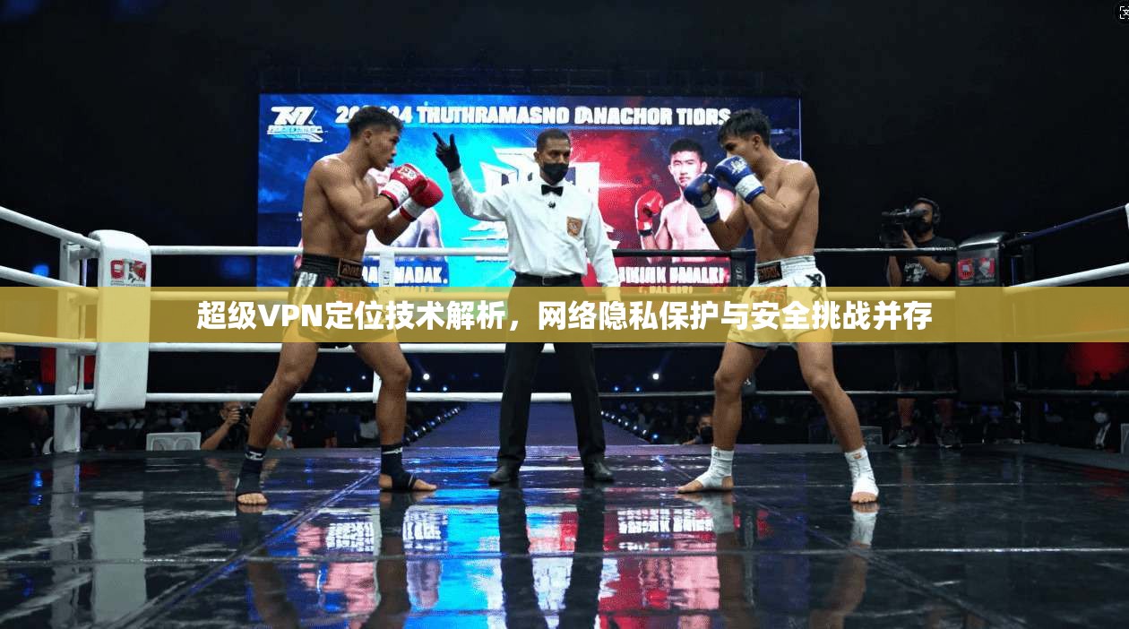 超级VPN定位技术解析,网络隐私保护与安全挑战并存 超级VPN定位技术解析,网络隐私保护与安全挑战并存