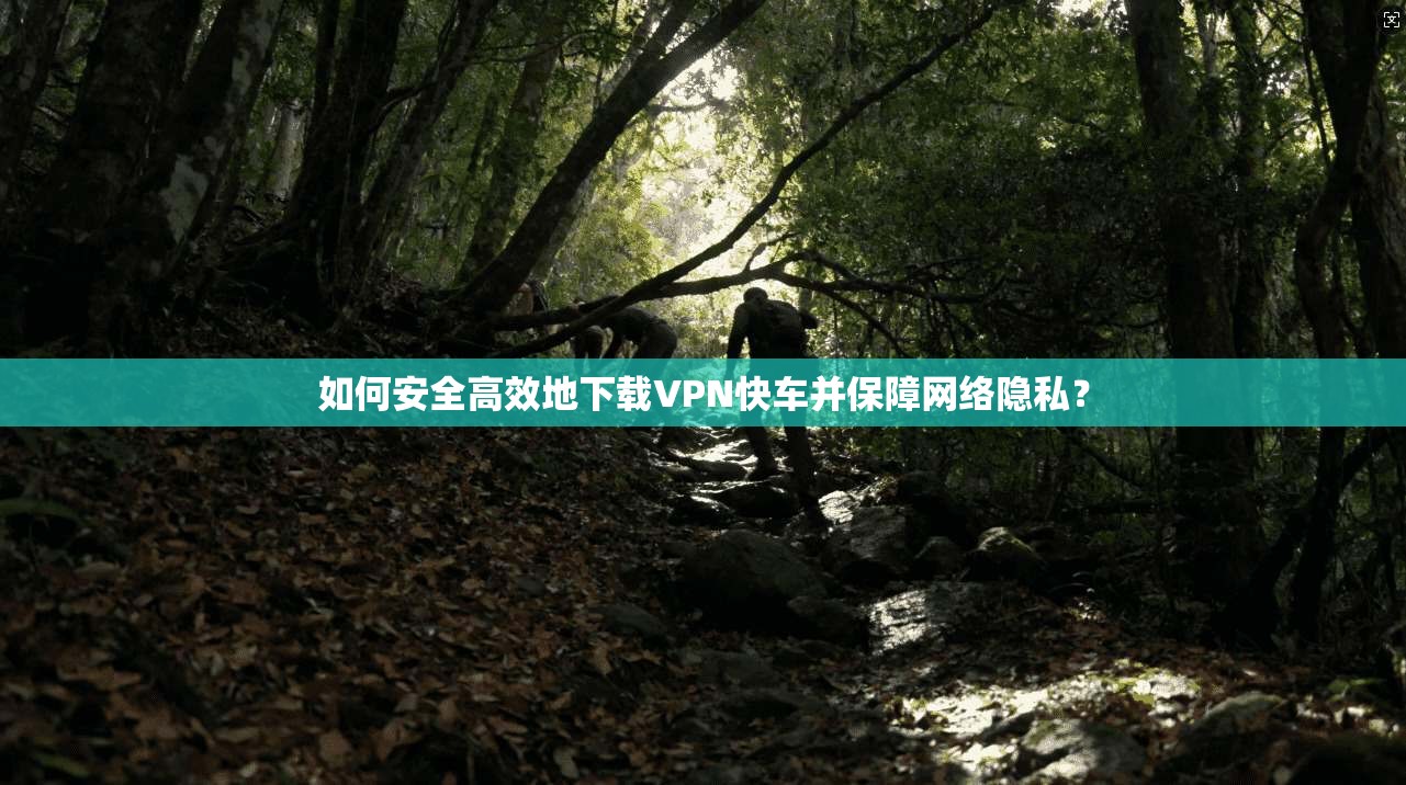 如何安全高效地下载VPN快车并保障网络隐私? 如何安全高效地下载VPN快车并保障网络隐私?