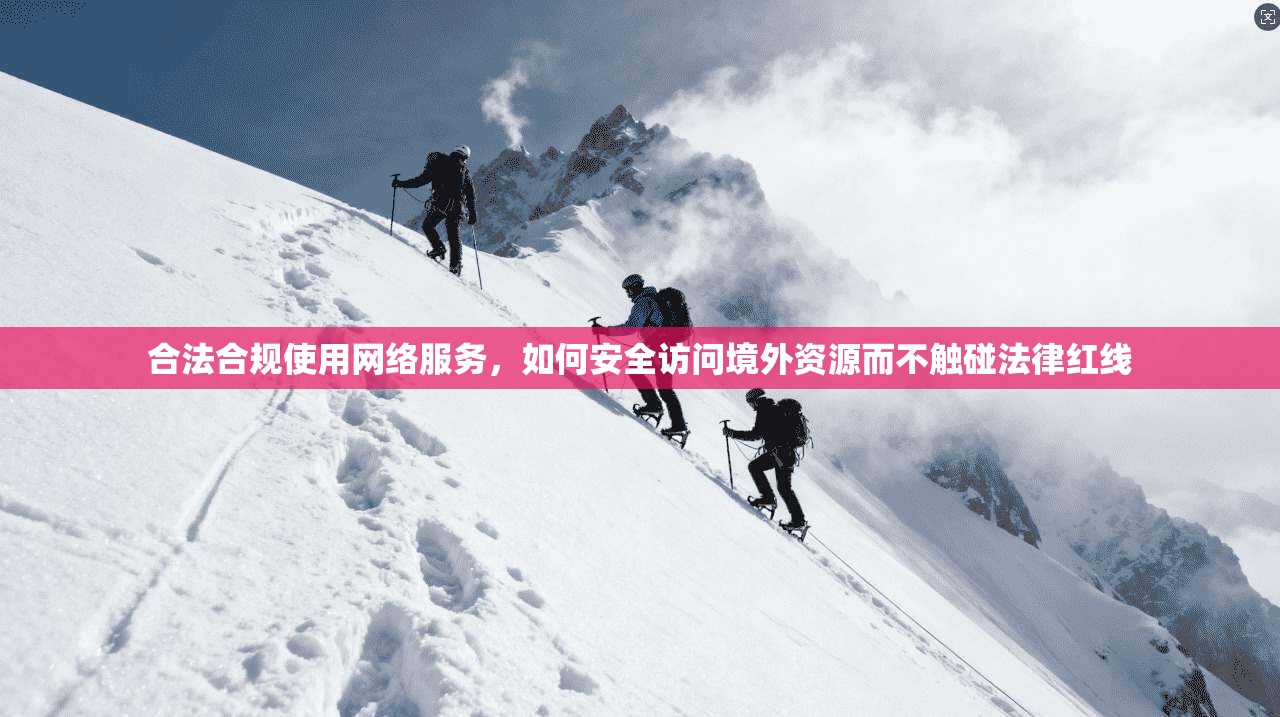合法合规使用网络服务,如何安全访问境外资源而不触碰法律红线 合法合规使用网络服务,如何安全访问境外资源而不触碰法律红线