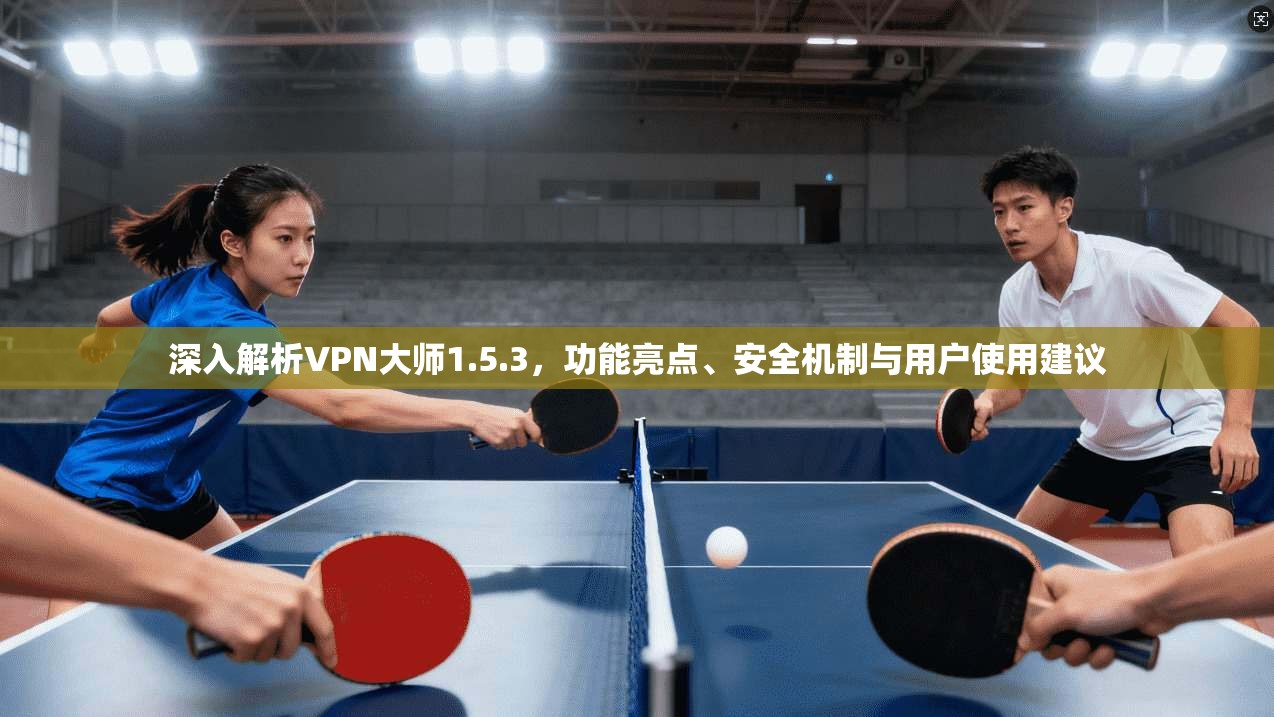 深入解析VPN大师1.5.3，功能亮点、安全机制与用户使用建议